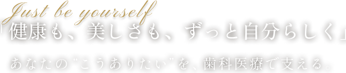 「健康も、美しさも、ずっと自分らしく」あなたの“こうありたい”を、歯科医療で支える。